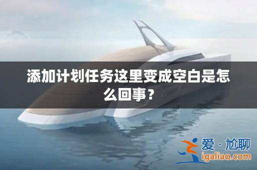 添加計劃任務這里變成空白是怎么回事？？