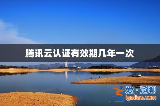 騰訊云認證有效期幾年一次？