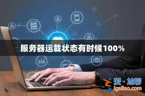 服務(wù)器運(yùn)載狀態(tài)有時(shí)候100%? 服務(wù)器運(yùn)載狀態(tài)有時(shí)候100%?