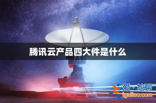 騰訊云產(chǎn)品四大件是什么？