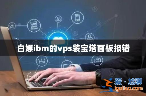 白嫖ibm的vps裝寶塔面板報錯？