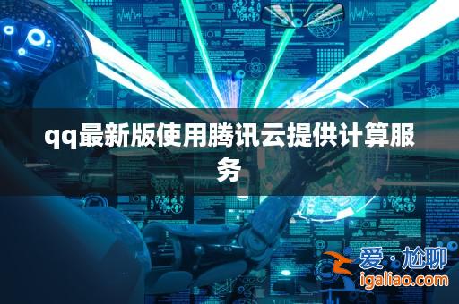 qq最新版使用騰訊云提供計算服務? qq最新版使用騰訊云提供計算服務?