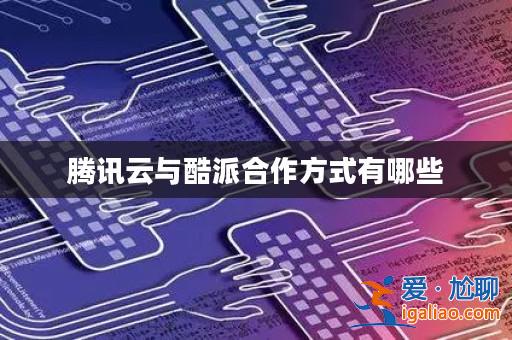 騰訊云與酷派合作方式有哪些？