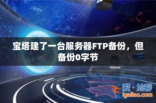 寶塔建了一臺服務器FTP備份，但備份0字節？