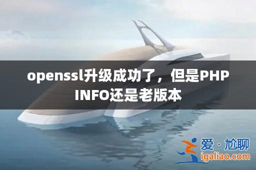 openssl升級成功了,但是PHPINFO還是老版本? openssl升級成功了,但是PHPINFO還是老版本?