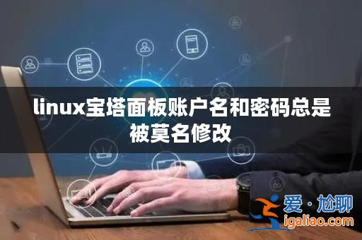 linux寶塔面板賬戶名和密碼總是被莫名修改？