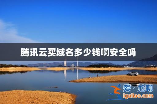 騰訊云買域名多少錢啊安全嗎? 騰訊云買域名多少錢啊安全嗎?