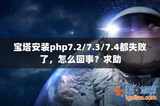 寶塔安裝php7.2/7.3/7.4都失敗了，怎么回事？求助？