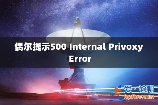 偶爾提示500 Internal Privoxy Error? 偶爾提示500 Internal Privoxy Error?