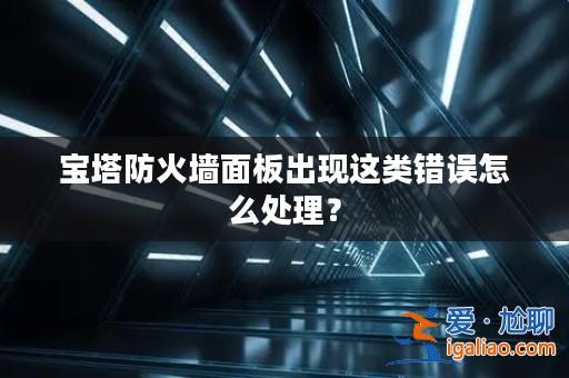 寶塔防火墻面板出現這類錯誤怎么處理？？