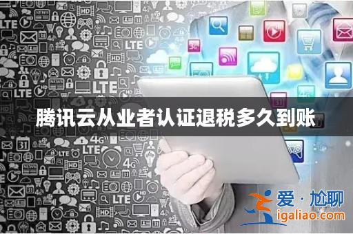 騰訊云從業(yè)者認(rèn)證退稅多久到賬？