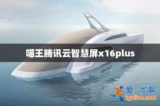喵王騰訊云智慧屏x16plus？