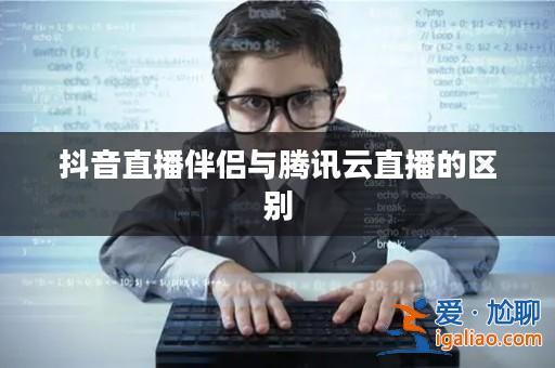 抖音直播伴侶與騰訊云直播的區(qū)別？