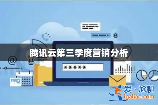 騰訊云第三季度營銷分析? 騰訊云第三季度營銷分析?