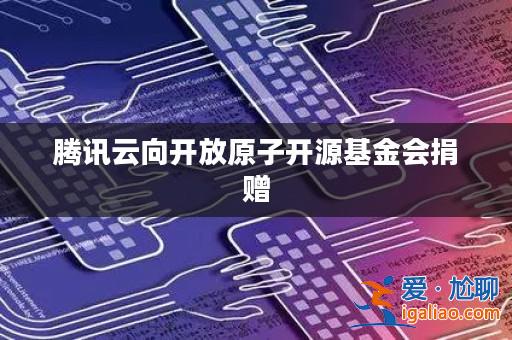 騰訊云向開放原子開源基金會捐贈？