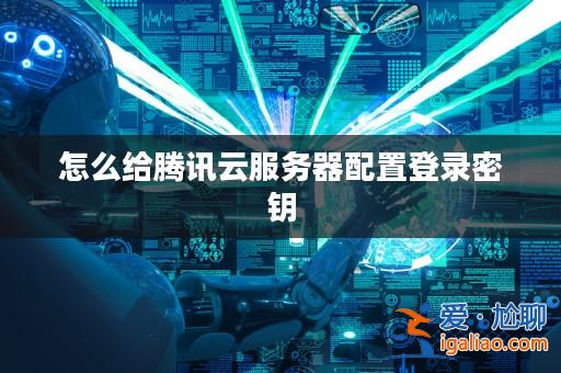 怎么給騰訊云服務器配置登錄密鑰？