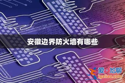 安徽邊界防火墻有哪些？