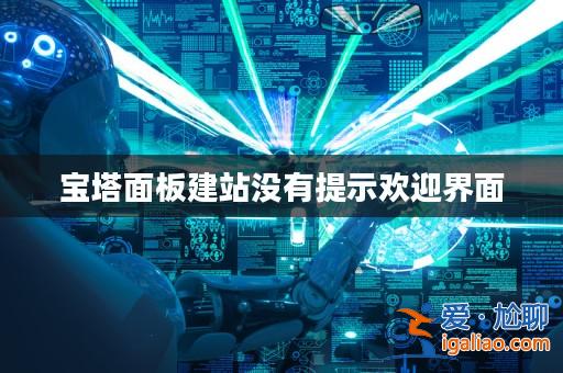 寶塔面板建站沒有提示歡迎界面? 寶塔面板建站沒有提示歡迎界面?