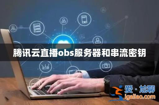 騰訊云直播obs服務器和串流密鑰？