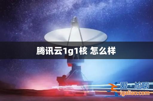 騰訊云1g1核 怎么樣？