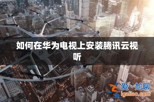 如何在華為電視上安裝騰訊云視聽? 如何在華為電視上安裝騰訊云視聽?