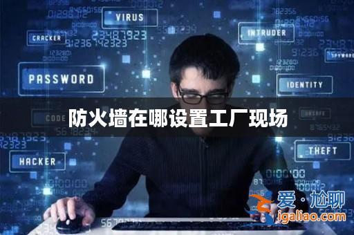 防火墻在哪設(shè)置工廠現(xiàn)場？