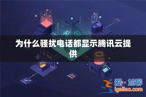 為什么騷擾電話都顯示騰訊云提供？