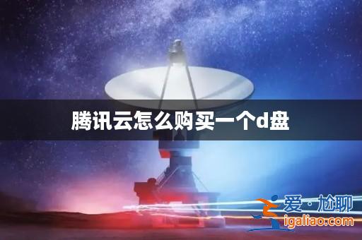 騰訊云怎么購買一個d盤? 騰訊云怎么購買一個d盤?