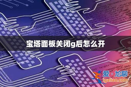 寶塔面板關閉g后怎么開? 寶塔面板關閉g后怎么開?