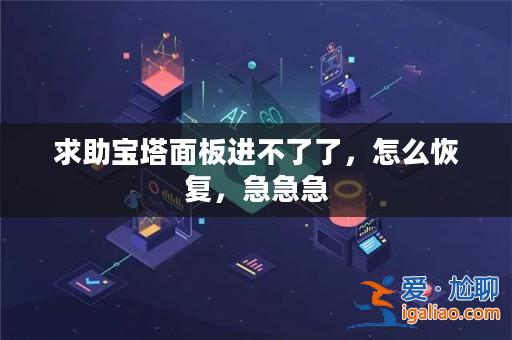 求助寶塔面板進(jìn)不了了，怎么恢復(fù)，急急急？