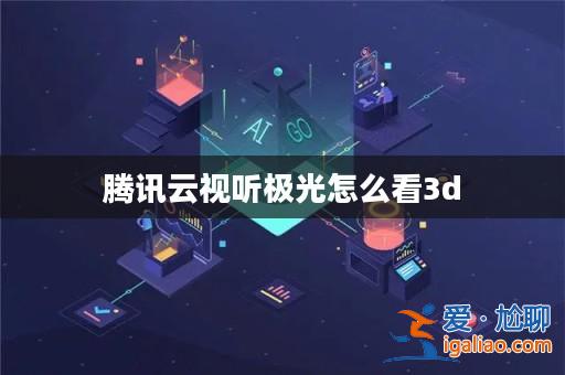 騰訊云視聽極光怎么看3d? 騰訊云視聽極光怎么看3d?