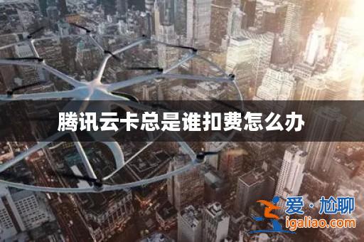 騰訊云卡總是誰扣費怎么辦? 騰訊云卡總是誰扣費怎么辦?