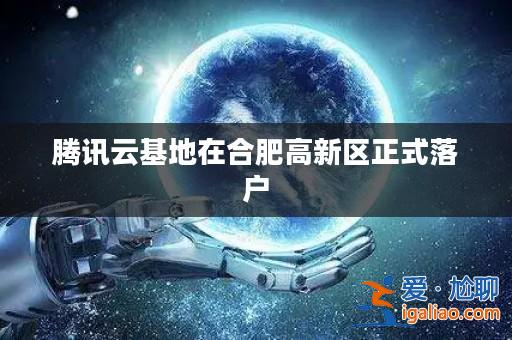 騰訊云基地在合肥高新區(qū)正式落戶？