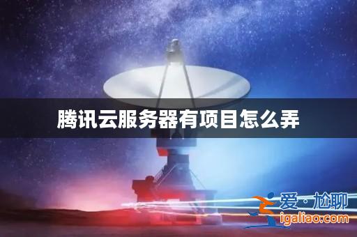 騰訊云服務器有項目怎么弄? 騰訊云服務器有項目怎么弄?