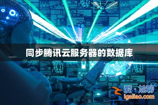同步騰訊云服務器的數(shù)據(jù)庫? 同步騰訊云服務器的數(shù)據(jù)庫?