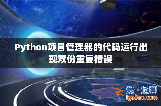 Python項目管理器的代碼運行出現雙份重復錯誤? Python項目管理器的代碼運行出現雙份重復錯誤?