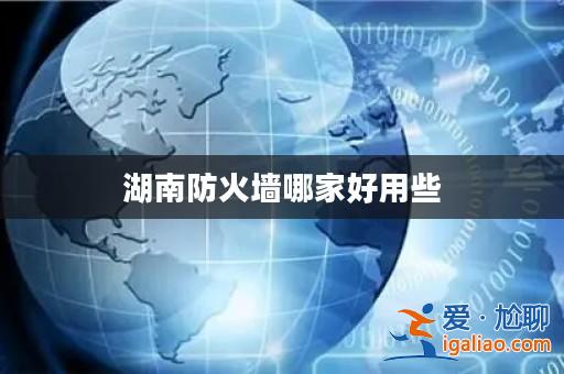 湖南防火墻哪家好用些? 湖南防火墻哪家好用些?