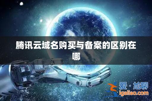 騰訊云域名購買與備案的區別在哪？