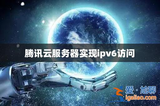 騰訊云服務器實現ipv6訪問? 騰訊云服務器實現ipv6訪問?