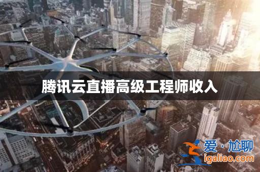 騰訊云直播高級工程師收入? 騰訊云直播高級工程師收入?