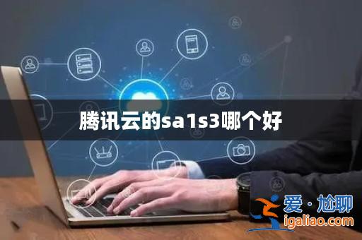 騰訊云的sa1s3哪個好? 騰訊云的sa1s3哪個好?
