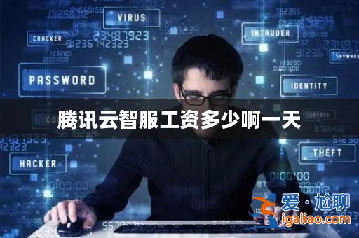 騰訊云智服工資多少啊一天? 騰訊云智服工資多少啊一天?