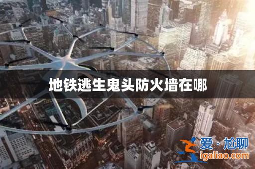 地鐵逃生鬼頭防火墻在哪? 地鐵逃生鬼頭防火墻在哪?