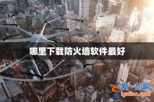 哪里下載防火墻軟件最好? 哪里下載防火墻軟件最好?