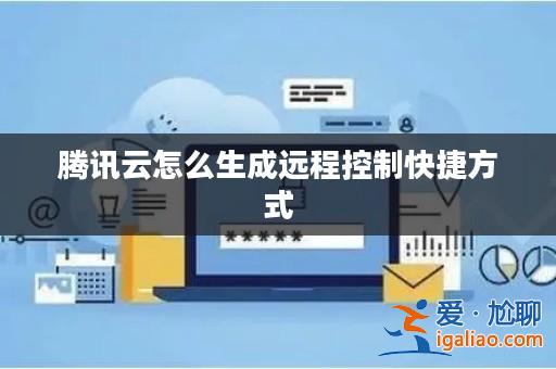 騰訊云怎么生成遠(yuǎn)程控制快捷方式? 騰訊云怎么生成遠(yuǎn)程控制快捷方式?