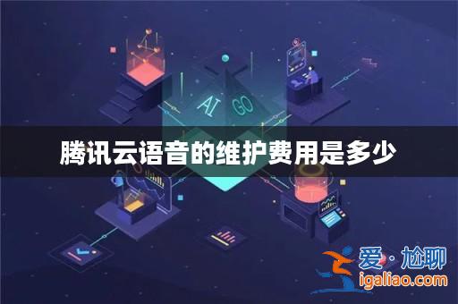 騰訊云語音的維護費用是多少? 騰訊云語音的維護費用是多少?