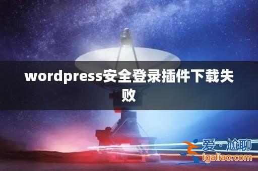 wordpress安全登錄插件下載失敗? wordpress安全登錄插件下載失敗?