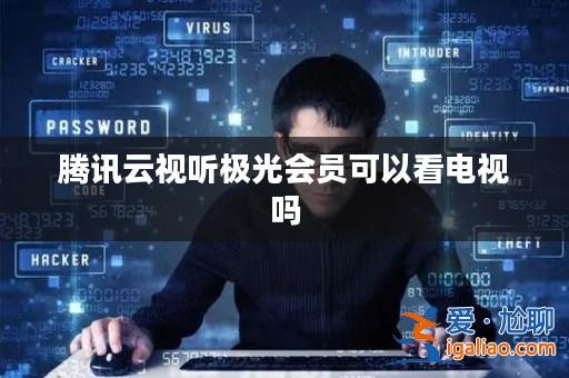 騰訊云視聽極光會員可以看電視嗎？