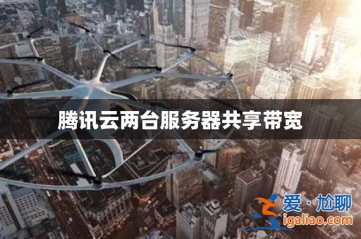 騰訊云兩臺(tái)服務(wù)器共享帶寬? 騰訊云兩臺(tái)服務(wù)器共享帶寬?