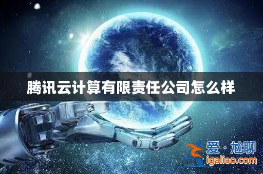 騰訊云計算有限責任公司怎么樣？